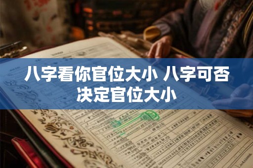 八字看你官位大小 八字可否决定官位大小 八字看你官位大小 八字可否决定官位大小