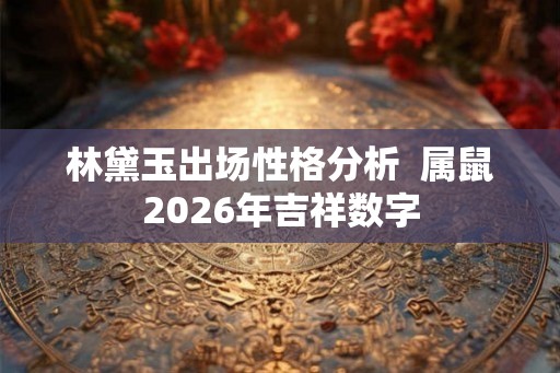 林黛玉出场性格分析  属鼠2026年吉祥数字