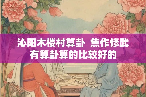 沁阳木楼村算卦  焦作修武有算卦算的比较好的