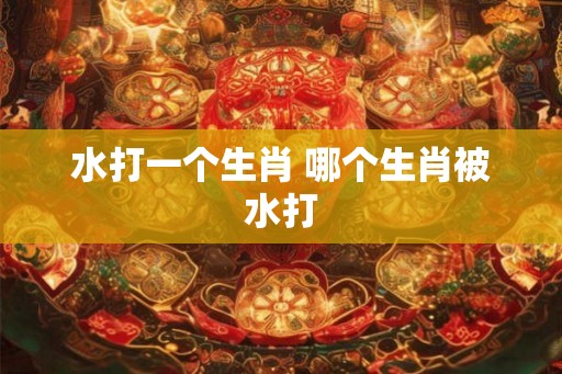 水打一个生肖 哪个生肖被水打