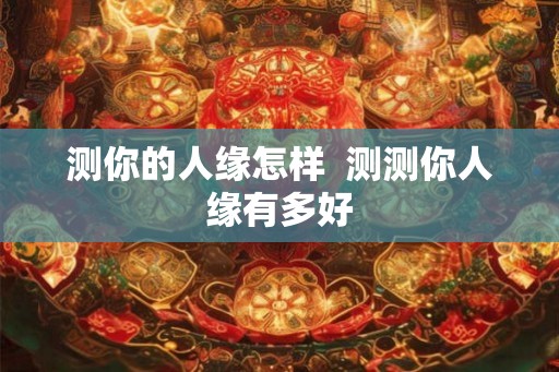 测你的人缘怎样 测测你人缘有多好 测你的人缘怎样 测测你人缘有多好