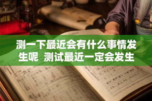 测一下最近会有什么事情发生呢 测试最近一定会发生的事 测一下最近会有什么事情发生呢 测试最近一定会发生的事