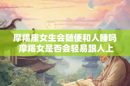 摩羯座女生会随便和人睡吗 摩羯女是否会轻易跟人上床