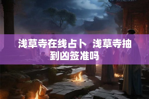 浅草寺在线占卜  浅草寺抽到凶签准吗