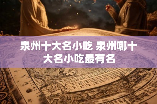 泉州十大名小吃 泉州哪十大名小吃最有名 泉州十大名小吃 泉州哪十大名小吃最有名