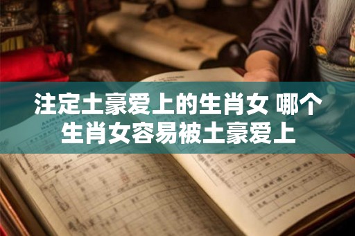 注定土豪爱上的生肖女 哪个生肖女容易被土豪爱上