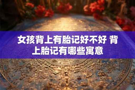女孩背上有胎记好不好 背上胎记有哪些寓意