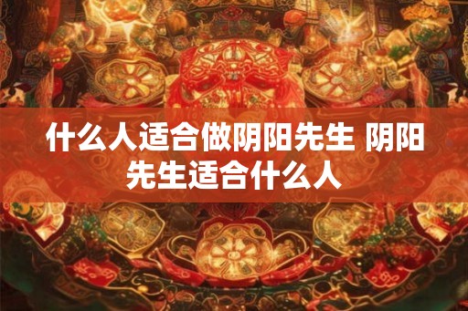 什么人适合做阴阳先生 阴阳先生适合什么人