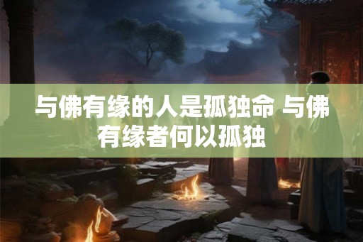 与佛有缘的人是孤独命 与佛有缘者何以孤独