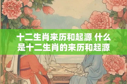 十二生肖来历和起源 什么是十二生肖的来历和起源