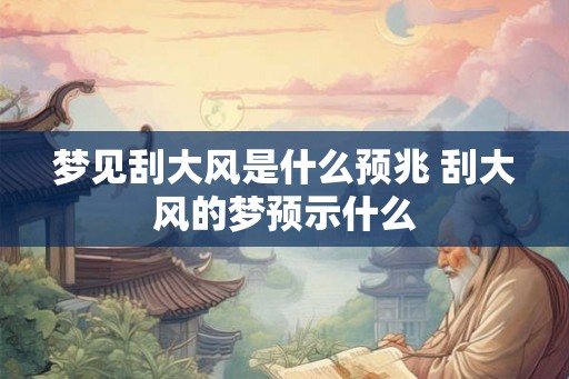 梦见刮大风是什么预兆 刮大风的梦预示什么