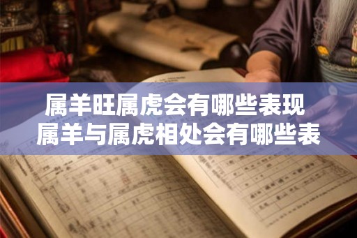 属羊旺属虎会有哪些表现 属羊与属虎相处会有哪些表现