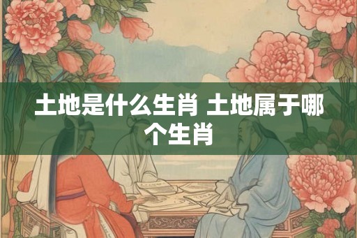 土地是什么生肖 土地属于哪个生肖