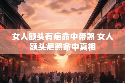 女人额头有疤命中带煞 女人额头疤煞命中真相