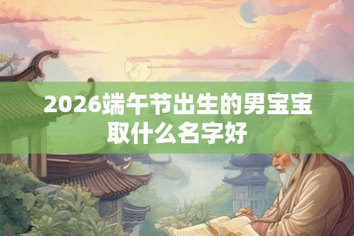 2026端午节出生的男宝宝取什么名字好