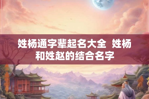 姓杨通字辈起名大全  姓杨和姓赵的结合名字