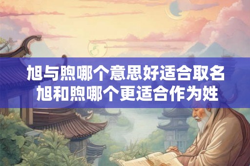 旭与煦哪个意思好适合取名 旭和煦哪个更适合作为姓名 旭与煦哪个意思好适合取名 旭和煦哪个更适合作为姓名