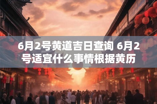 6月2号黄道吉日查询 6月2号适宜什么事情根据黄历