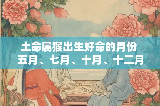 土命属猴出生好命的月份 五月、七月、十月、十二月