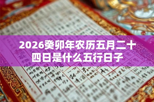 2026癸卯年农历五月二十四日是什么五行日子 2026癸卯年农历五月二十四日是什么五行日子