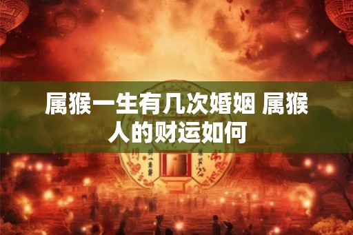 属猴一生有几次婚姻 属猴人的财运如何