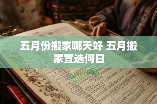 五月份搬家哪天好 五月搬家宜选何日