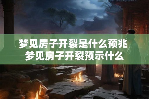 梦见房子开裂是什么预兆 梦见房子开裂预示什么