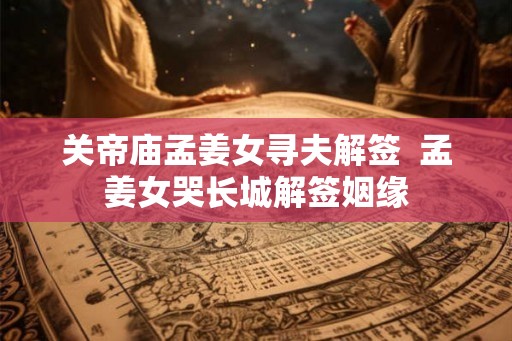 关帝庙孟姜女寻夫解签  孟姜女哭长城解签姻缘