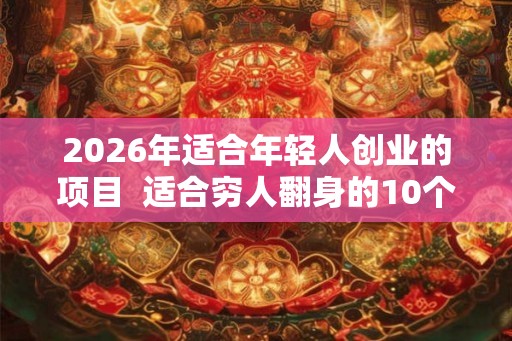 2026年适合年轻人创业的项目  适合穷人翻身的10个行业