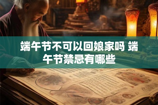 端午节不可以回娘家吗 端午节禁忌有哪些 端午节不可以回娘家吗 端午节禁忌有哪些