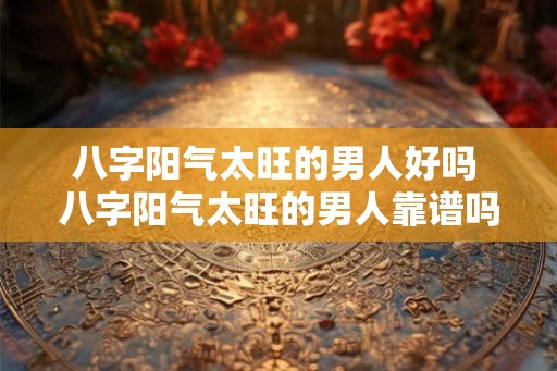 八字阳气太旺的男人好吗 八字阳气太旺的男人靠谱吗