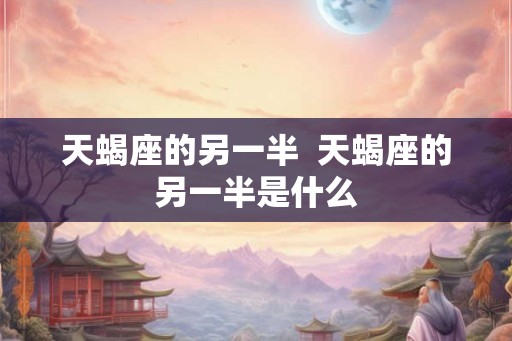 天蝎座的另一半  天蝎座的另一半是什么