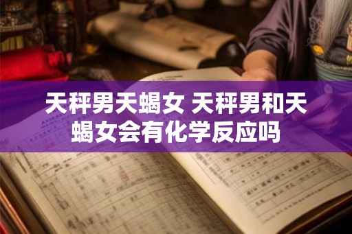 天秤男天蝎女 天秤男和天蝎女会有化学反应吗 天秤男天蝎女 天秤男和天蝎女会有化学反应吗