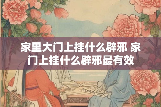 家里大门上挂什么辟邪 家门上挂什么辟邪最有效