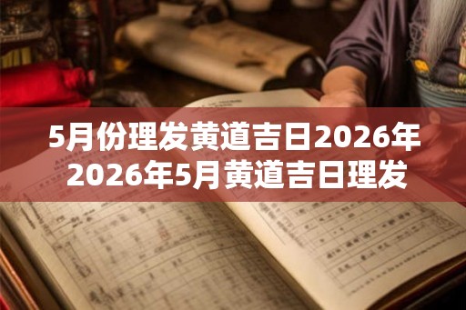 5月份理发黄道吉日2026年 2026年5月黄道吉日理发时间