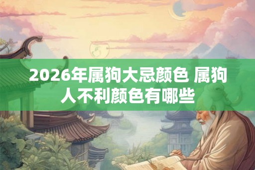 2026年属狗大忌颜色 属狗人不利颜色有哪些