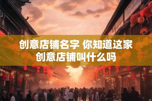 创意店铺名字 你知道这家创意店铺叫什么吗