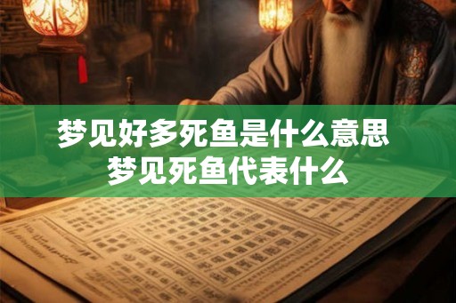 梦见好多死鱼是什么意思 梦见死鱼代表什么