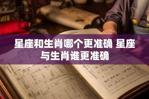 星座和生肖哪个更准确 星座与生肖谁更准确