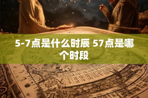 5-7点是什么时辰 57点是哪个时段