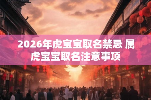 2026年虎宝宝取名禁忌 属虎宝宝取名注意事项