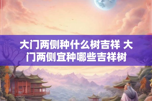 大门两侧种什么树吉祥 大门两侧宜种哪些吉祥树