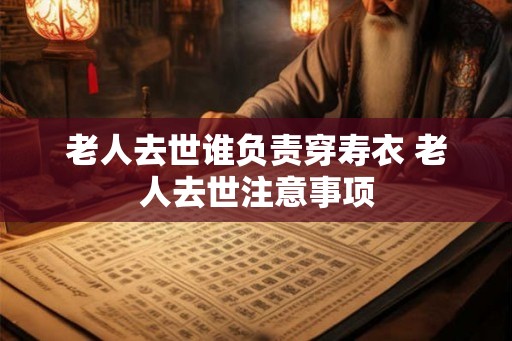 老人去世谁负责穿寿衣 老人去世注意事项 老人去世谁负责穿寿衣 老人去世注意事项