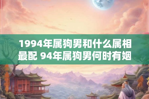 1994年属狗男和什么属相最配 94年属狗男何时有姻缘 1994年属狗男和什么属相最配 94年属狗男何时有姻缘