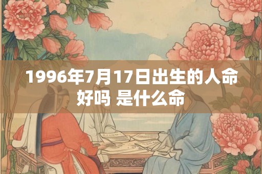 1996年7月17日出生的人命好吗 是什么命
