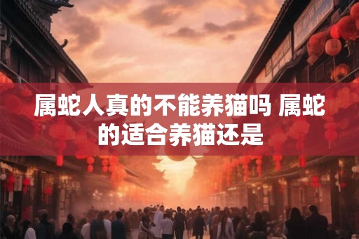 属蛇人真的不能养猫吗 属蛇的适合养猫还是