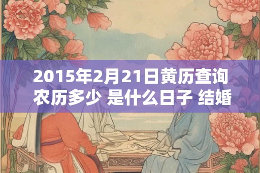 2015年2月21日黄历查询 农历多少 是什么日子 结婚吉时