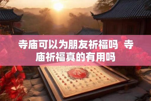 寺庙可以为朋友祈福吗  寺庙祈福真的有用吗