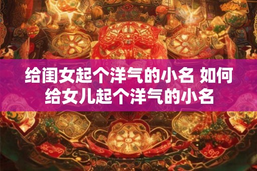 给闺女起个洋气的小名 如何给女儿起个洋气的小名