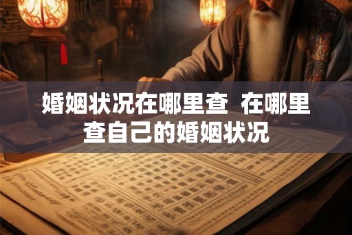 婚姻状况在哪里查 在哪里查自己的婚姻状况 婚姻状况在哪里查 在哪里查自己的婚姻状况